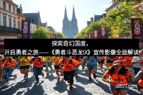 探索奇幻国度，开启勇者之旅——《勇者斗恶龙IX》宣传影像全面解读