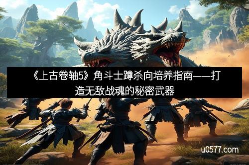 《上古卷轴5》角斗士蹲杀向培养指南——打造无敌战魂的秘密武器