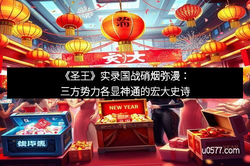 《圣王》实录国战硝烟弥漫：三方势力各显神通的宏大史诗
