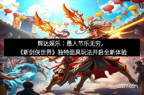 辉达娱乐：愚人节乐无穷，《新剑侠世界》独特面具玩法开启全新体验