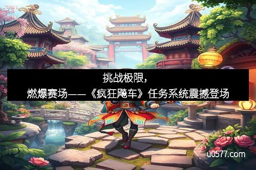挑战极限，燃爆赛场——《疯狂飚车》任务系统震撼登场