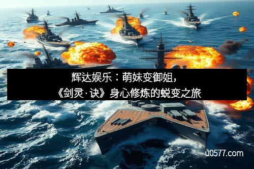 辉达娱乐：萌妹变御姐，《剑灵·诀》身心修炼的蜕变之旅